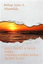 Book cover of HOLY GHOST SCHOOL SERIES - UNDERSTANDING GOD'S SECRET PLACE by Bishop Anna A. Ahamefula