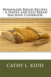 Book cover of Homemade Bread Recipes - A Simple and Easy Bread Machine Cookbook by Cathy Kidd