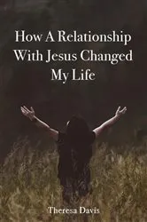 Book cover of How a Relationship with Jesus Changed My Life by Theresa Davis