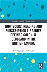 Book cover of How Books, Reading and Subscription Libraries Defined Colonial Clubland in the British Empire by Sterling Joseph Coleman Jr.