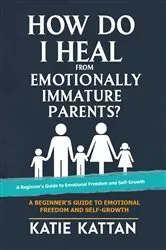 Book cover of How Do I Heal from Emotionally Immature Parents? A Beginner's Guide to Emotional Freedom and Self-Growth by Katie I. Kattan