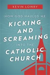 Book cover of How God Hauled Me Kicking and Screaming Into the Catholic Church by Kevin Lowry