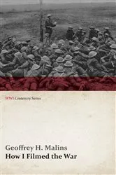 Book cover of How I Filmed the War (WWI Centenary Series) by Geoffrey H. Malins