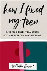 Book cover of How I Fixed My Teen- And My 9 Essentials Steps So That You Can Do The Same by Heather Frazier