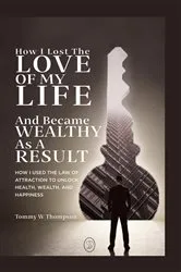 Book cover of How I Lost the Love of My Life and Became Wealthy as a Result by Thompson, Tommy, W