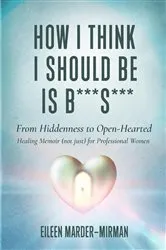 Book cover of How I Think I Should Be is B***S***! From Hiddenness to Open-Hearted by Eileen Marder-Mirman