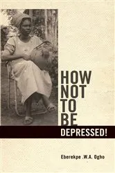 Book cover of How Not to Be Depressed! by Eberekpe .W.A. Ogho