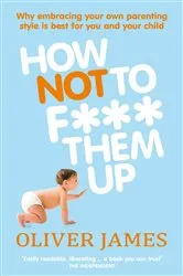 Book cover of How Not to F*** Them Up by Oliver James