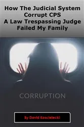 Book cover of How The Judicial System, Corrupt CPS And A Law Trespassing Judge Failed My Family by David A Koscielecki