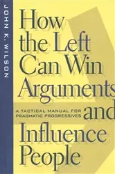Book cover of How the Left Can Win Arguments and Influence People by John K. Wilson