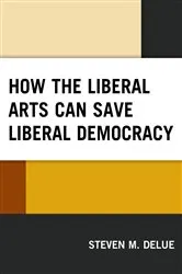 Book cover of How the Liberal Arts Can Save Liberal Democracy by Steven M. DeLue