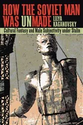 Book cover of How the Soviet Man Was Unmade by Lilya Kaganovsky