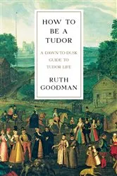 Book cover of How To Be a Tudor: A Dawn-to-Dusk Guide to Tudor Life by Ruth Goodman