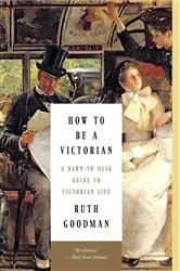 Book cover of How to Be a Victorian: A Dawn-to-Dusk Guide to Victorian Life by Ruth Goodman