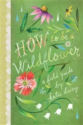 Book cover of How to Be a Wildflower by Katie Daisy