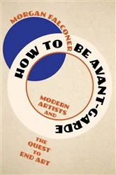 Book cover of How to Be Avant-Garde: Modern Artists and the Quest to End Art by Morgan Falconer