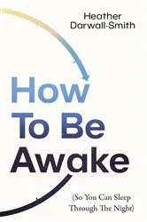 Book cover of How To Be Awake (So You Can Sleep Through the Night) by Heather Darwall-Smith
