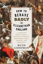 Book cover of How to Behave Badly in Elizabethan England: A Guide for Knaves, Fools, Harlots, Cuckolds, Drunkards, Liars, Thieves, and Braggarts by Ruth Goodman