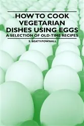 Book cover of How to Cook Vegetarian Dishes using Eggs - A Selection of Old-Time Recipes by S. Beaty-Pownall