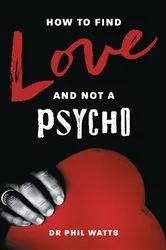 Book cover of HOW TO FIND LOVE AND NOT A PSYCHO by Dr Phil Watts
