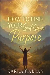 Book cover of How To Find Your God Given Purpose by Karla  J Callan