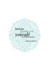 Book cover of How to Forgive Yourself in Fifteen Years by Rebecca M Milton