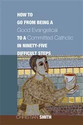 Book cover of How to Go from Being a Good Evangelical to a Committed Catholic in Ninety-Five Difficult Steps by Christian Smith