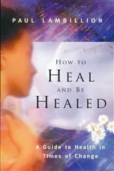 Book cover of How to Heal and Be Healed - A Guide to Health in Times of Change by Paul Lambillion
