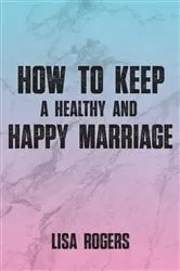 Book cover of How To Keep A Healthy And Happy Marriage by Lisa Rogers