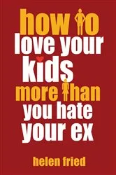 Book cover of How to Love Your Kids More Than You Hate Your Ex by Helen Fried