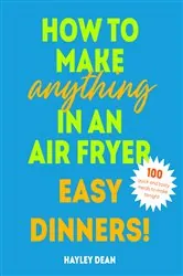 Book cover of How to Make Anything in an Air Fryer: Easy Dinners! by Hayley Dean