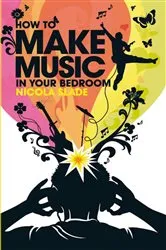 Book cover of How to Make Music in Your Bedroom by Nicola Slade