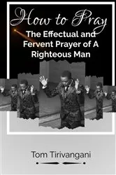 Book cover of HOW TO PRAY THE EFFECTUAL AND FERVENT PRAYER OF A RIGHETOUS MAN by Tom Tirivangani