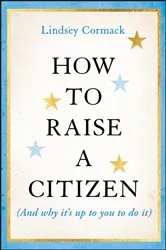 Book cover of How to Raise a Citizen (And Why It's Up to You to Do It) by Lindsey Cormack
