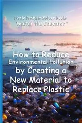 Book cover of How to Reduce Environmental Pollution by Creating a New Material to Replace Plastic by Walter the Educator