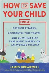 Book cover of How to Save Your Child from Ostrich Attacks, Accidental Time Travel, and Anything Else that Might Happen on an Average Tuesday by James Breakwell