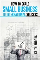 Book cover of HOW TO SCALE SMALL BUSINESS TO INTERNATIONAL SUCCESS by Keith Andrus