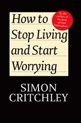 Book cover of How to Stop Living and Start Worrying by Simon Critchley
