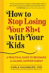 Book cover of How to Stop Losing Your Sh*t with Your Kids by Carla Naumburg