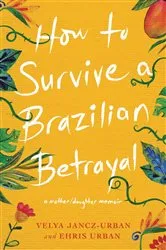 Book cover of How to Survive a Brazilian Betrayal: A Mother-Daughter Memoir by Ehris Urban