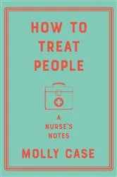 Book cover of How to Treat People: A Nurse's Notes by Molly Case