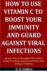 Book cover of How to Use Vitamin C to Boost Your Immunity and Guard Against Viral Infections by G.S. Luthra
