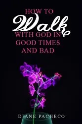 Book cover of How to Walk with God in Good Times and Bad by Diane Pacheco