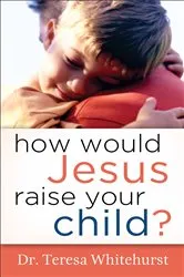 Book cover of How Would Jesus Raise Your Child? by Dr. Teresa Whitehurst
