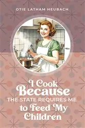 Book cover of I Cook Because The State Requires Me to Feed My Children by Otie Latham Heubach