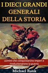 Book cover of I dieci grandi generali della storia: uomini che conquistarono imperi e rivoluzionarono la guerra by Michael Rank