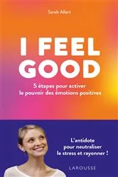 Book cover of I FEEL GOOD : 5 étapes pour activer le pouvoir des émotions positives by Sarah Allart