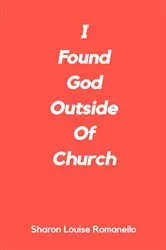 Book cover of I Found God Outside of Church (2nd ed.) by Sharon Louise Romanello