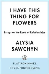Book cover of I Have This Thing for Flowers by Alysia Sawchyn