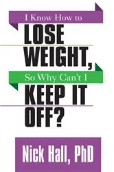 Book cover of I Know How to Lose Weight, So Why Can't I Keep it Off? by Nick Hall PhD